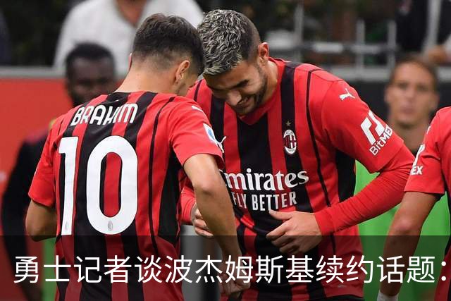 勇士记者谈波杰姆斯基续约话题：他的风格让其价值难以被准确评估