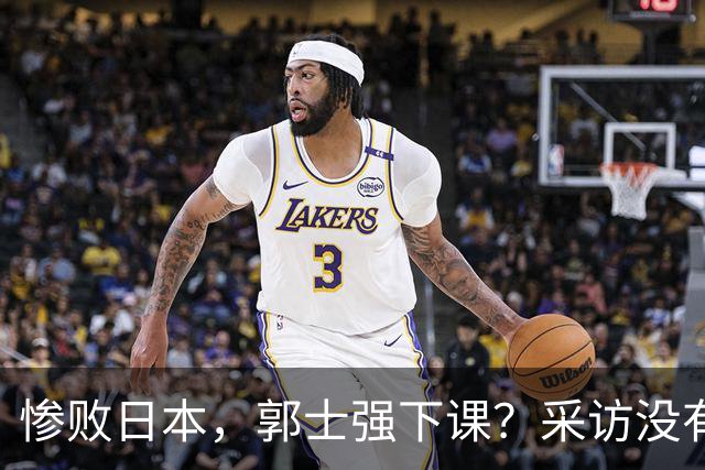惨败日本，郭士强下课？采访没有道歉，男篮新帅3选1，杜锋热门