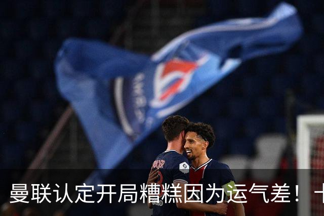 曼联认定开局糟糕因为运气差！卡里克不接受裁判道歉，希望未来获利好判罚